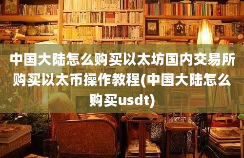 中国大陆怎么购买以太坊国内交易所购买以太币操作教程(中国大陆怎么购买usdt)