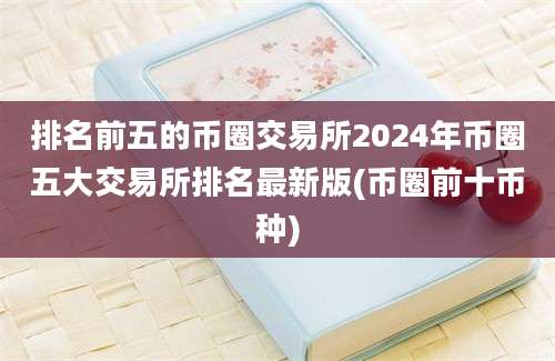 排名前五的币圈交易所2024年币圈五大交易所排名最新版(币圈前十币种)