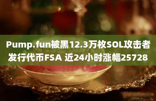 Pump.fun被黑12.3万枚SOL攻击者发行代币FSA 近24小时涨幅25728