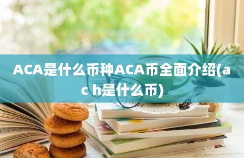 ACA是什么币种ACA币全面介绍(ac h是什么币)