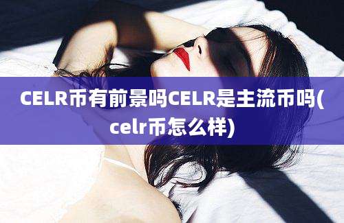 CELR币有前景吗CELR是主流币吗(celr币怎么样)