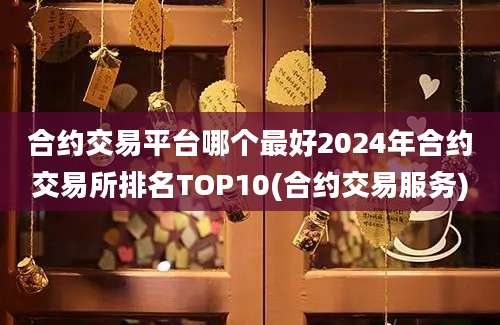 合约交易平台哪个最好2024年合约交易所排名TOP10(合约交易服务)