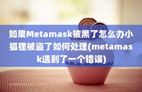 如果Metamask被黑了怎么办小狐狸被盗了如何处理(metamask遇到了一个错误)