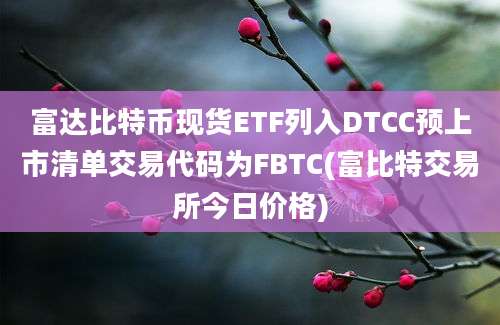 富达比特币现货ETF列入DTCC预上市清单交易代码为FBTC(富比特交易所今日价格)