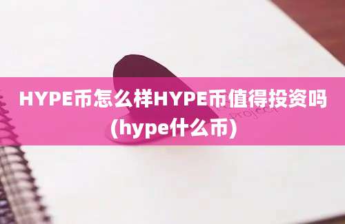 HYPE币怎么样HYPE币值得投资吗(hype什么币)