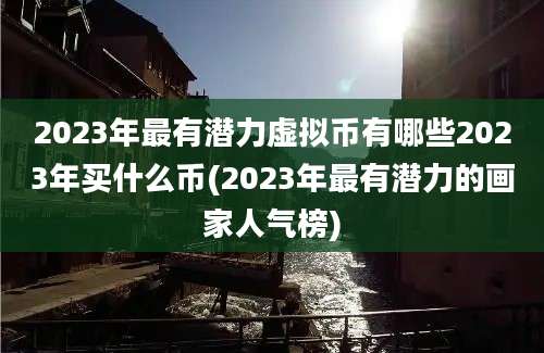 2023年最有潜力虚拟币有哪些2023年买什么币(2023年最有潜力的画家人气榜)