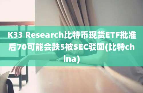 K33 Research比特币现货ETF批准后70可能会跌5被SEC驳回(比特china)