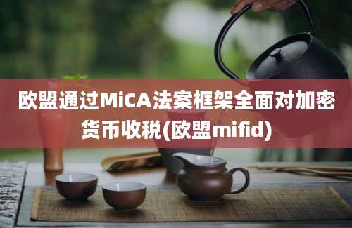 欧盟通过MiCA法案框架全面对加密货币收税(欧盟mifid)