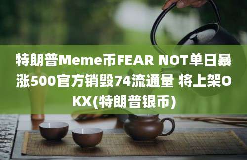 特朗普Meme币FEAR NOT单日暴涨500官方销毁74流通量 将上架OKX(特朗普银币)