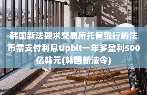 韩国新法要求交易所托管银行的法币需支付利息Upbit一年多盈利500亿韩元(韩国新法令)