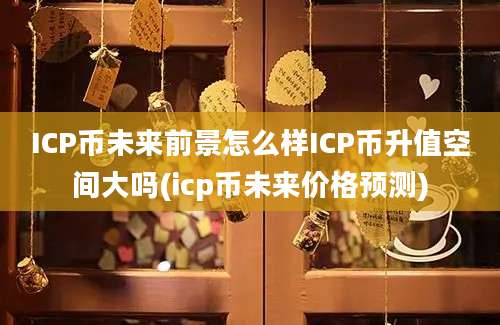 ICP币未来前景怎么样ICP币升值空间大吗(icp币未来价格预测)