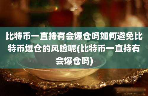 比特币一直持有会爆仓吗如何避免比特币爆仓的风险呢(比特币一直持有会爆仓吗)