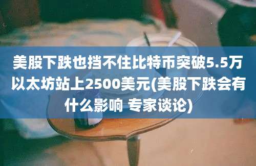 美股下跌也挡不住比特币突破5.5万以太坊站上2500美元(美股下跌会有什么影响 专家谈论)