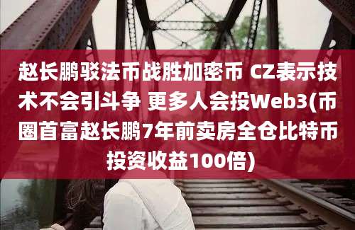 赵长鹏驳法币战胜加密币 CZ表示技术不会引斗争 更多人会投Web3(币圈首富赵长鹏7年前卖房全仓比特币 投资收益100倍)