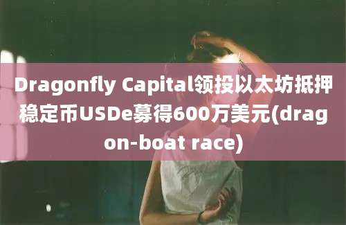 Dragonfly Capital领投以太坊抵押稳定币USDe募得600万美元(dragon-boat race)