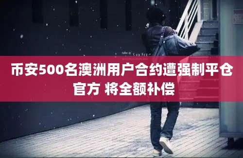 币安500名澳洲用户合约遭强制平仓 官方 将全额补偿