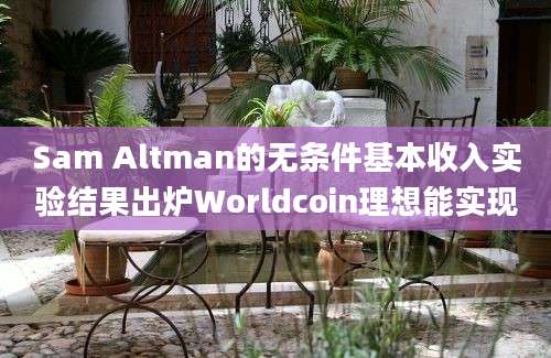 Sam Altman的无条件基本收入实验结果出炉Worldcoin理想能实现