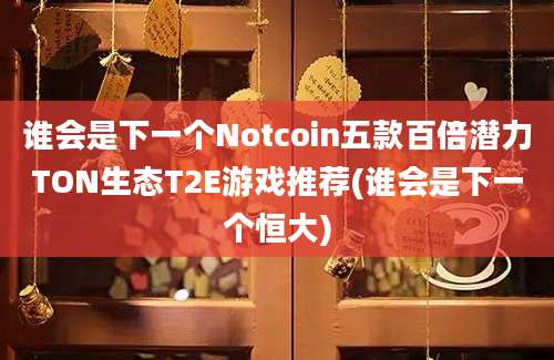 谁会是下一个Notcoin五款百倍潜力TON生态T2E游戏推荐(谁会是下一个恒大)