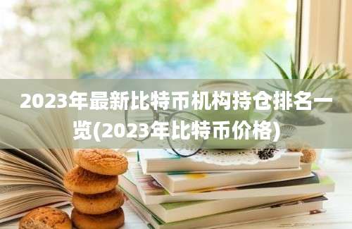 2023年最新比特币机构持仓排名一览(2023年比特币价格)