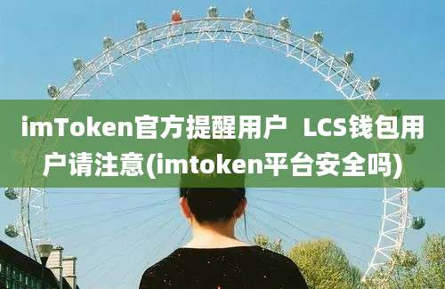 imToken官方提醒用户  LCS钱包用户请注意(imtoken平台安全吗)