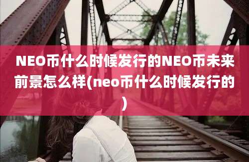 NEO币什么时候发行的NEO币未来前景怎么样(neo币什么时候发行的)