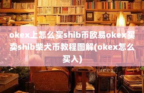 okex上怎么买shib币欧易okex买卖shib柴犬币教程图解(okex怎么买入)