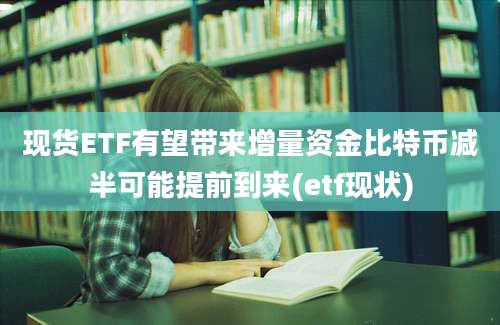 现货ETF有望带来增量资金比特币减半可能提前到来(etf现状)