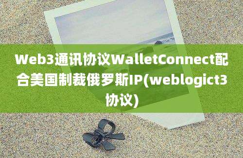 Web3通讯协议WalletConnect配合美国制裁俄罗斯IP(weblogict3协议)