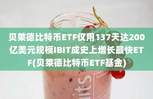 贝莱德比特币ETF仅用137天达200亿美元规模IBIT成史上增长最快ETF(贝莱德比特币ETF基金)