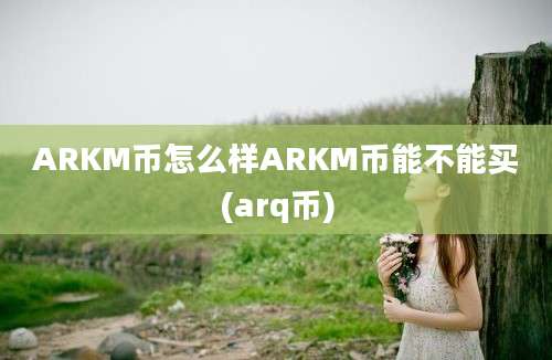 ARKM币怎么样ARKM币能不能买(arq币)