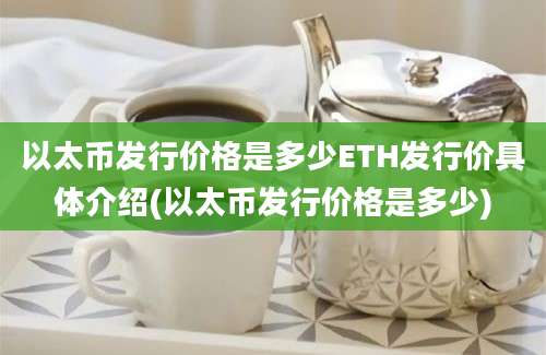 以太币发行价格是多少ETH发行价具体介绍(以太币发行价格是多少)