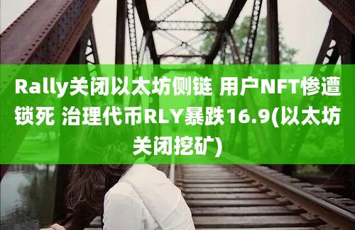 Rally关闭以太坊侧链 用户NFT惨遭锁死 治理代币RLY暴跌16.9(以太坊关闭挖矿)