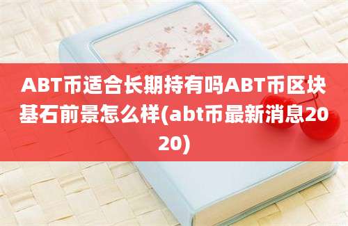 ABT币适合长期持有吗ABT币区块基石前景怎么样(abt币最新消息2020)