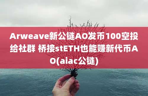 Arweave新公链AO发币100空投给社群 桥接stETH也能赚新代币AO(aiac公链)