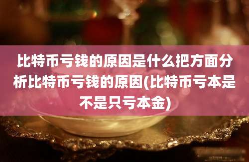 比特币亏钱的原因是什么把方面分析比特币亏钱的原因(比特币亏本是不是只亏本金)