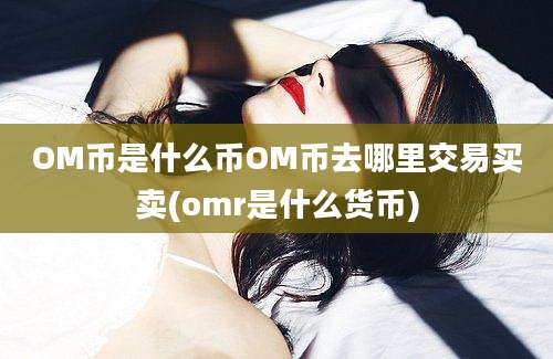 OM币是什么币OM币去哪里交易买卖(omr是什么货币)