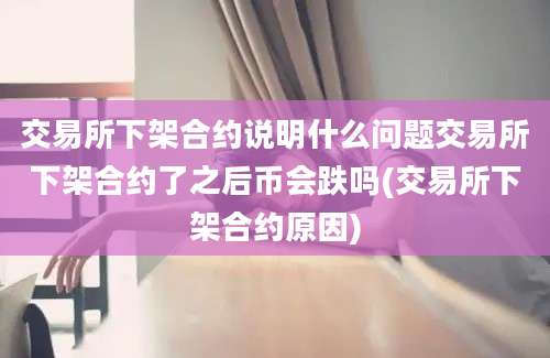 交易所下架合约说明什么问题交易所下架合约了之后币会跌吗(交易所下架合约原因)