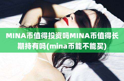 MINA币值得投资吗MINA币值得长期持有吗(mina币能不能买)