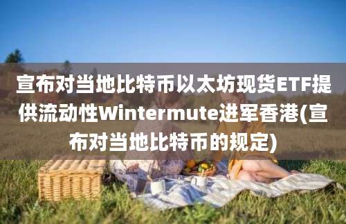 宣布对当地比特币以太坊现货ETF提供流动性Wintermute进军香港(宣布对当地比特币的规定)