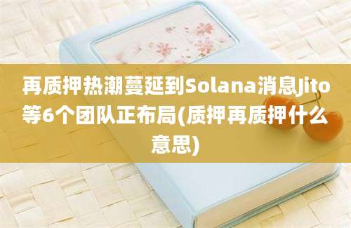 再质押热潮蔓延到Solana消息Jito等6个团队正布局(质押再质押什么意思)