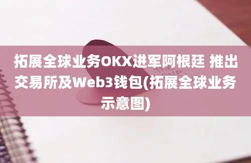 拓展全球业务OKX进军阿根廷 推出交易所及Web3钱包(拓展全球业务示意图)