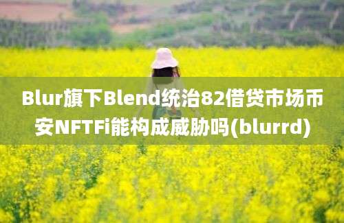 Blur旗下Blend统治82借贷市场币安NFTFi能构成威胁吗(blurrd)