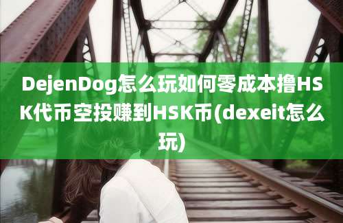 DejenDog怎么玩如何零成本撸HSK代币空投赚到HSK币(dexeit怎么玩)