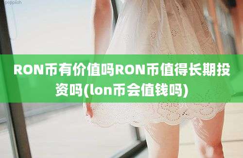 RON币有价值吗RON币值得长期投资吗(lon币会值钱吗)