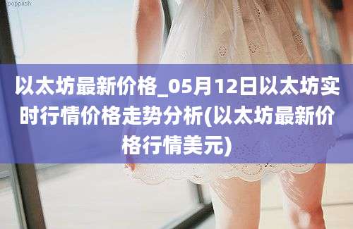 以太坊最新价格_05月12日以太坊实时行情价格走势分析(以太坊最新价格行情美元)