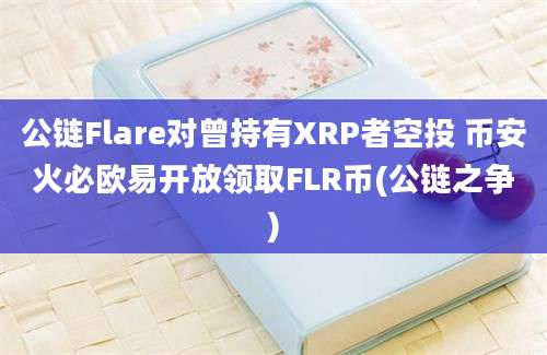 公链Flare对曾持有XRP者空投 币安火必欧易开放领取FLR币(公链之争)