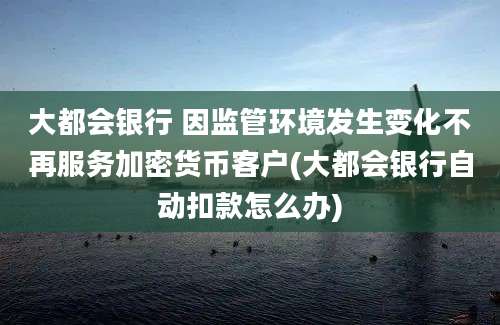 大都会银行 因监管环境发生变化不再服务加密货币客户(大都会银行自动扣款怎么办)