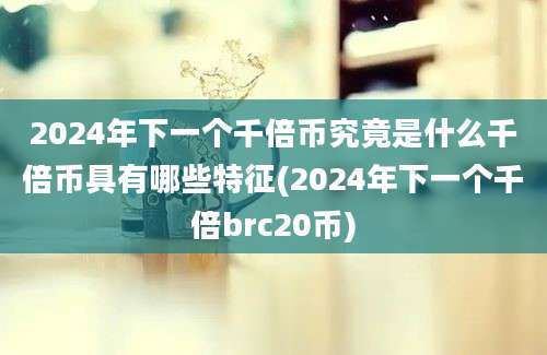 2024年下一个千倍币究竟是什么千倍币具有哪些特征(2024年下一个千倍brc20币)