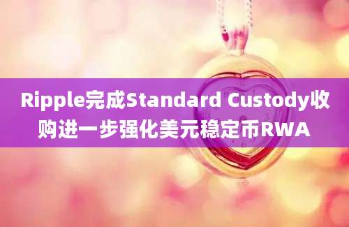 Ripple完成Standard Custody收购进一步强化美元稳定币RWA