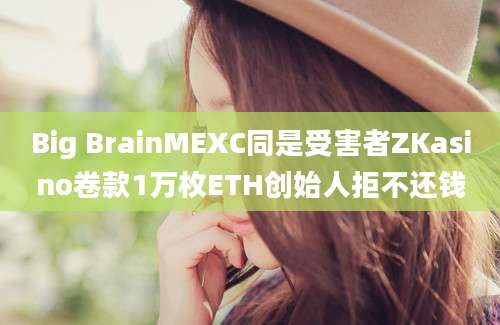 Big BrainMEXC同是受害者ZKasino卷款1万枚ETH创始人拒不还钱